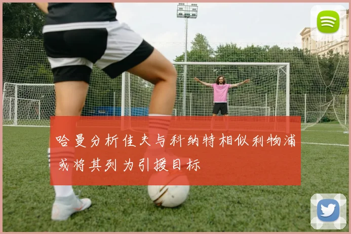 哈曼分析佳夫与科纳特相似利物浦或将其列为引援目标
