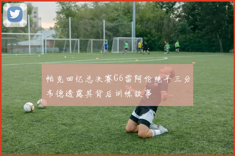 帕克回忆总决赛G6雷阿伦绝平三分韦德透露其背后训练故事