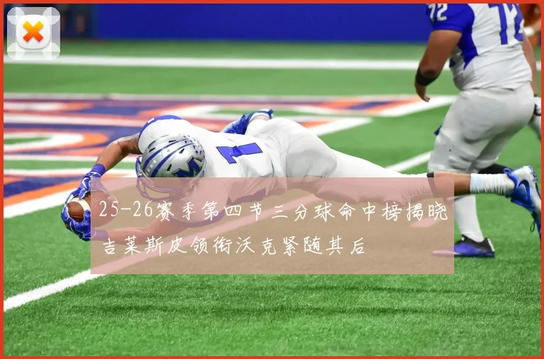25-26赛季第四节三分球命中榜揭晓吉莱斯皮领衔沃克紧随其后