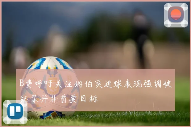 B费呼吁关注姆伯莫进球表现强调破纪录并非首要目标
