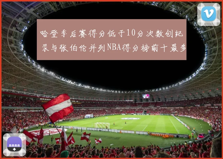 哈登季后赛得分低于10分次数创纪录与张伯伦并列NBA得分榜前十最多