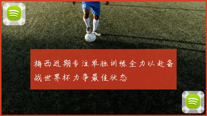 梅西近期专注单独训练全力以赴备战世界杯力争最佳状态