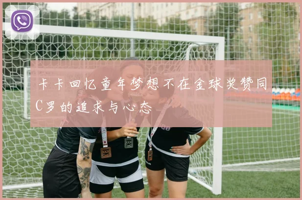 卡卡回忆童年梦想不在金球奖赞同C罗的追求与心态