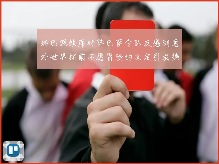 姆巴佩缺席对阵巴萨令队友感到意外世界杯前不愿冒险的决定引发热议