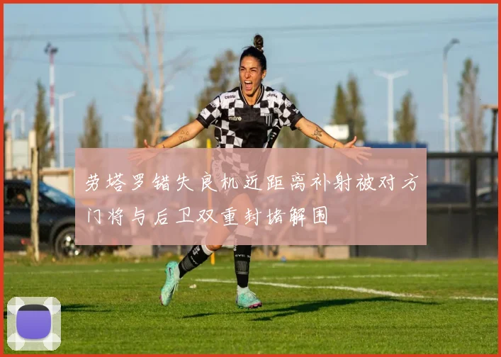 劳塔罗错失良机近距离补射被对方门将与后卫双重封堵解围