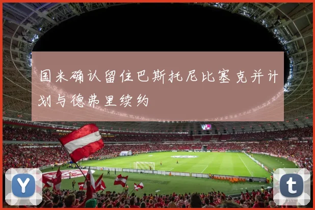 国米确认留住巴斯托尼比塞克并计划与德弗里续约