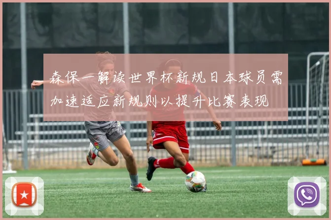 森保一解读世界杯新规日本球员需加速适应新规则以提升比赛表现