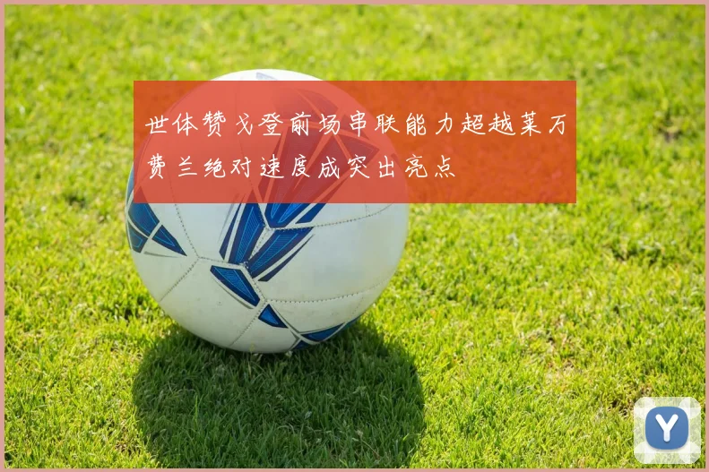 世体赞戈登前场串联能力超越莱万费兰绝对速度成突出亮点