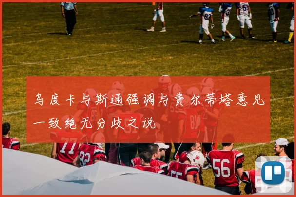 乌度卡与斯通强调与费尔蒂塔意见一致绝无分歧之说