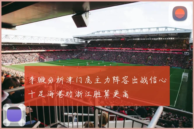 李璇分析津门虎主力阵容出战信心十足海港对浙江胜算更高