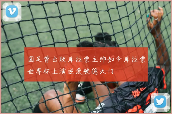 国足曾击败库拉索主帅如今库拉索世界杯上演逆袭破德大门