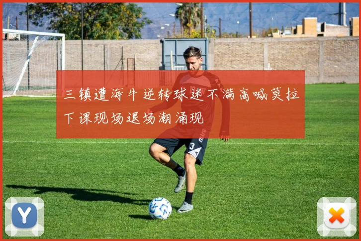 三镇遭海牛逆转球迷不满高喊莫拉下课现场退场潮涌现