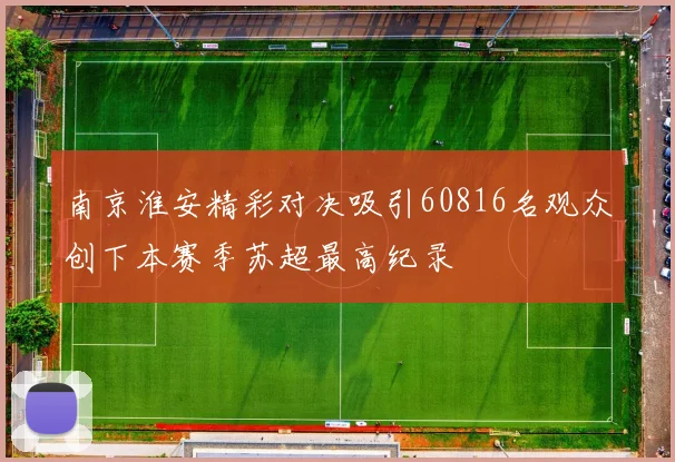 南京淮安精彩对决吸引60816名观众创下本赛季苏超最高纪录