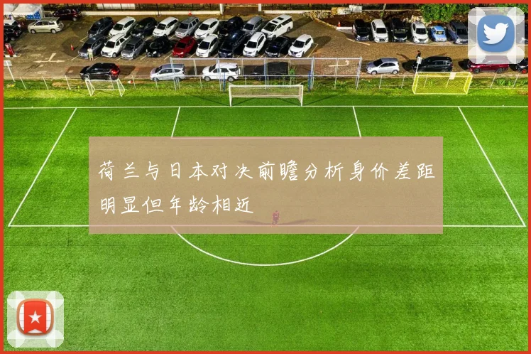 荷兰与日本对决前瞻分析身价差距明显但年龄相近