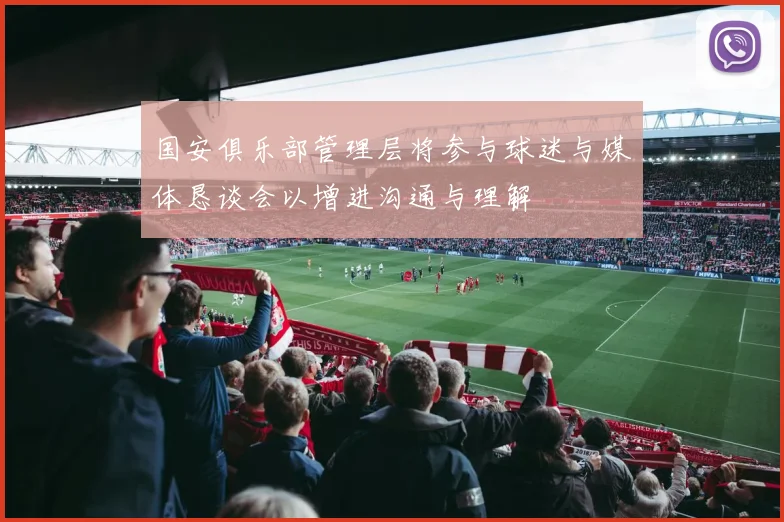 国安俱乐部管理层将参与球迷与媒体恳谈会以增进沟通与理解