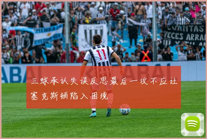 三球承认失误反思最后一攻不应让塞克斯顿陷入困境