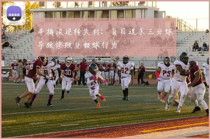 夸梅谈逆转失利：盲目追求三分球导致惨败非假球行为