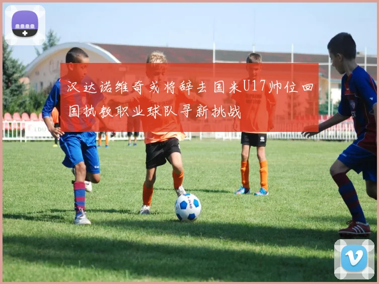 汉达诺维奇或将辞去国米U17帅位回国执教职业球队寻新挑战