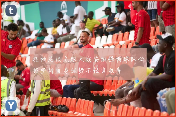 孔帕尼谈点球大战安排强调球队必将坚持自身优势不轻言放弃