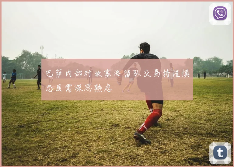 巴萨内部对坎塞洛留队交易持谨慎态度需深思熟虑