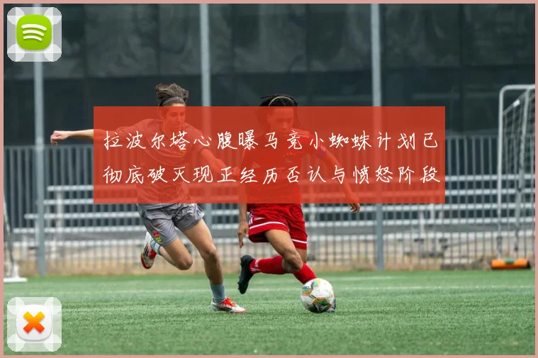 拉波尔塔心腹曝马竞小蜘蛛计划已彻底破灭现正经历否认与愤怒阶段