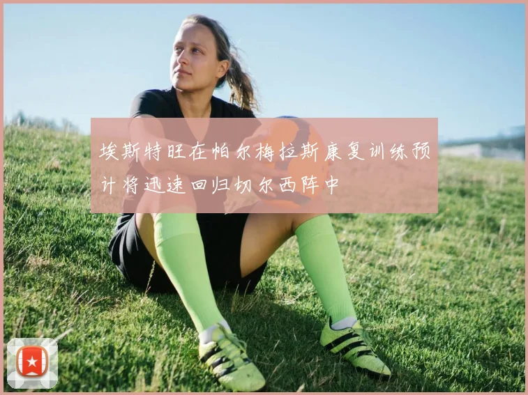 埃斯特旺在帕尔梅拉斯康复训练预计将迅速回归切尔西阵中