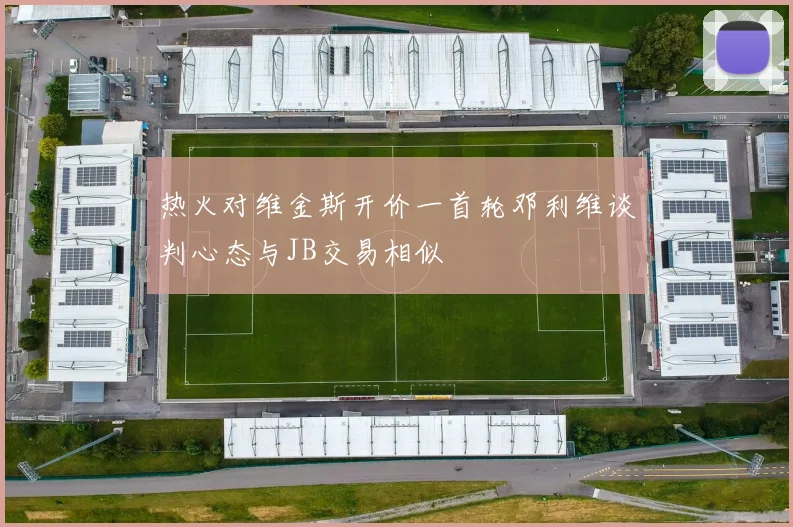 热火对维金斯开价一首轮邓利维谈判心态与JB交易相似