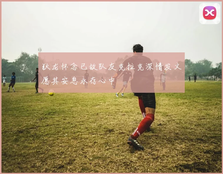 狄龙怀念已故队友克拉克深情发文愿其安息永存心中