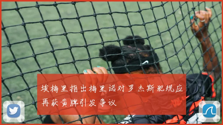 埃梅里指出梅里诺对罗杰斯犯规应再获黄牌引发争议